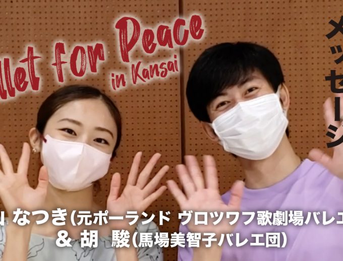 「バレエ・フォー・ピース ～Ballet for Peace～ in Kansai」出演ダンサーからのメッセージ動画⑩公開！片山 なつきさん（元ポーランド ヴロツワフ歌劇場バレエ団）＆胡　駿さん（馬場美智子バレエ団）